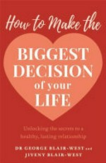 How to make the biggest decision of your life : unlocking the secrets to a healthy, lasting relationship