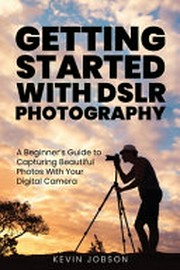 Getting started with DSLR photography ; a beginner's guide to capturing beautiful photos with your digital camera