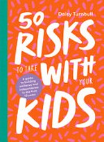 50 risks to take with your kids : a guide to building resilience and independence in the first 10 years