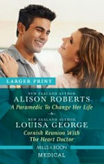 A paramedic to change her life / Alison Roberts. Cornish reunion with the heart doctor / Louisa George.