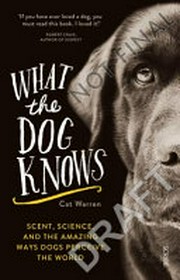 What the dog knows : scent, science, and the amazing ways dogs perceive the world