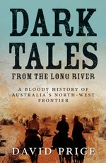 Dark tales from the long river : a bloody history of Australia's north-west frontier