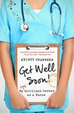 Get well soon! : my (un) brilliant career as a nurse / Kristy Chambers.
