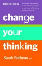 Change your thinking : positive and practical ways to overcome stress, negative emotions and self-defeating behaviour using CBT