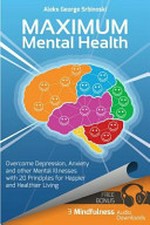 Maximum mental health : overcome depression, anxiety and other mental illnesses with 20 principles for happier and healthier living