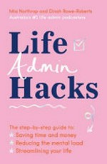Life admin hacks : the step-by-step guide to: saving time and money, reducing the mental load, streamlining your life