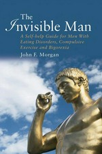 The invisible man : a self-help guide for men with eating disorders, compulsive exercising and bigorexia