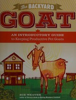The backyard goat : an introductory guide to keeping productive pet goats