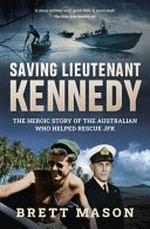 Saving Lieutenant Kennedy ; the heroic story of the Australian who helped rescue JFK