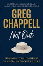 Greg Chappell : not out : from India to ball tampering to Australian cricket's future