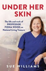 Under her skin : the life and work of Professor Fiona Wood, AM, National Living Treasure