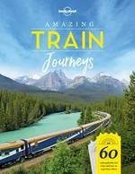 Amazing train journeys : 60 unforgettable rail trips and how to experience them