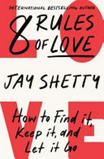 8 rules of love : how to find it, keep it, and let it go / Jay Shetty.