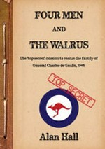 Four men and the walrus : the secret mission to rescue Madam Charles De Gaulle & family by the first two Royal Australian Air Force members to have ever died in action together with two British Defence members