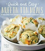 Quick and easy muffin tin meals : 70 recipes for perfectly portioned comfort food