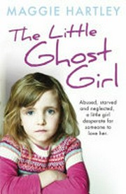 The little ghost girl : abused starved and neglected. A little girl desperate for someone to love her