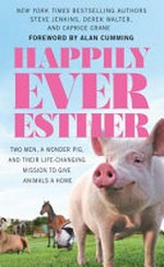Happily ever Esther : two men, a wonder pig, and their life-changing mission to give animals a home