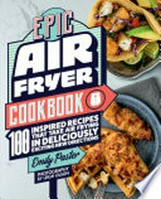 Epic air fryer cookbook : 100 inspired recipes that take air frying in deliciously exciting new directions