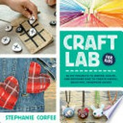 Craft lab for kids : 52 DIY projects to inspire, excite, and empower kids to create useful, beautiful handmade goods