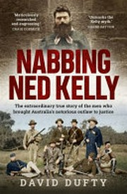 Nabbing Ned Kelly : the extraordinary true story of the men who brought Australia's notorious outlaw to justice