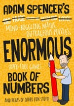 Adam Spencer's enormous book of numbers : mind-boggling maths, outrageous puzzles, super-cool games and heaps of other fun stuff!