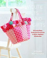 Sew cute quilts and gifts : 30 lovely bags, quilts and accessories to stitch, appliqué & embroider